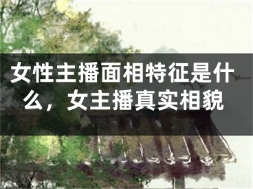 女性主播面相特征是什么，女主播真实相貌