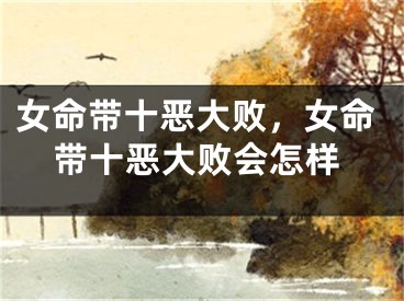 女命带十恶大败，女命带十恶大败会怎样