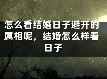 怎么看结婚日子避开的属相呢，结婚怎么样看日子