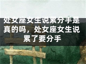 处女座女生说累分手是真的吗，处女座女生说累了要分手
