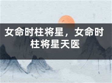 女命时柱将星，女命时柱将星天医
