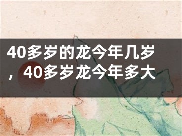 40多岁的龙今年几岁，40多岁龙今年多大