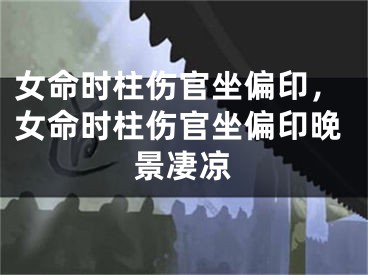 女命时柱伤官坐偏印，女命时柱伤官坐偏印晚景凄凉