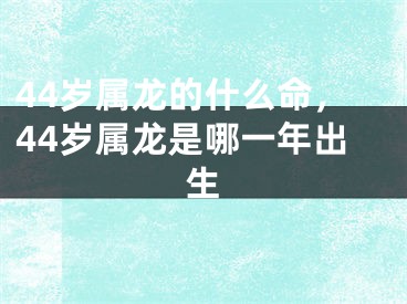 44岁属龙的什么命，44岁属龙是哪一年出生