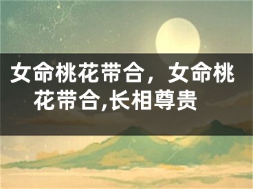 女命桃花带合，女命桃花带合,长相尊贵