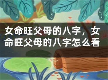 女命旺父母的八字,女命旺父母的八字怎么看