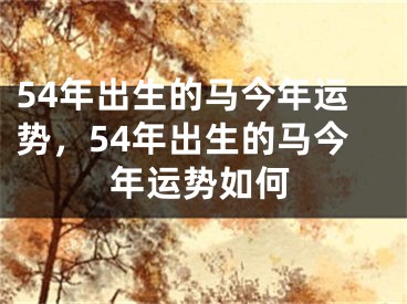 54年出生的马今年运势，54年出生的马今年运势如何