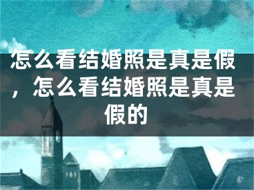 怎么看结婚照是真是假，怎么看结婚照是真是假的