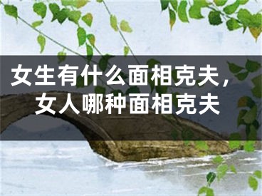 女生有什么面相克夫，女人哪种面相克夫