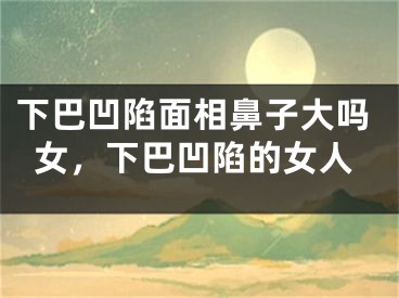 下巴凹陷面相鼻子大吗女,下巴凹陷的女人
