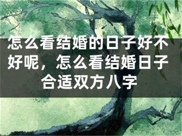 怎么看结婚的日子好不好呢，怎么看结婚日子合适双方八字
