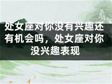 处女座对你没有兴趣还有机会吗，处女座对你没兴趣表现