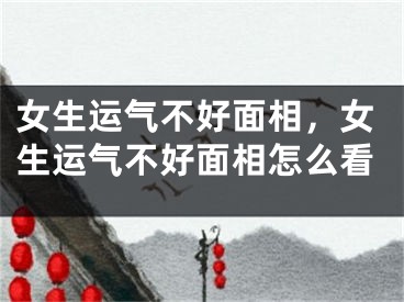女生运气不好面相，女生运气不好面相怎么看