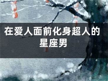 在爱人面前化身超人的星座男