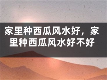 家里种西瓜风水好,家里种西瓜风水好不好