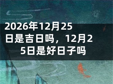 2026年12月25日是吉日吗，12月25日是好日子吗