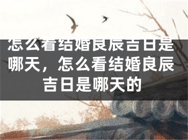怎么看结婚良辰吉日是哪天，怎么看结婚良辰吉日是哪天的