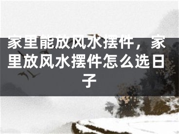家里能放风水摆件，家里放风水摆件怎么选日子