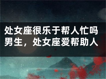 处女座很乐于帮人忙吗男生，处女座爱帮助人