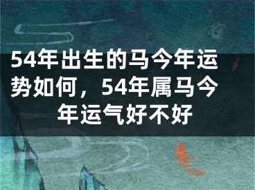 54年出生的马今年运势如何，54年属马今年运气好不好