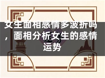 女生面相感情多波折吗，面相分析女生的感情运势