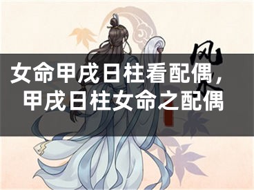 女命甲戌日柱看配偶，甲戌日柱女命之配偶