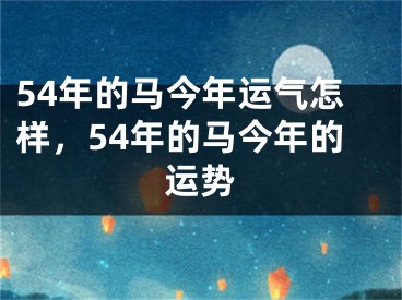 54年的马今年运气怎样，54年的马今年的运势