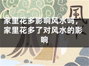 家里花多影响风水吗,家里花多了对风水的影响