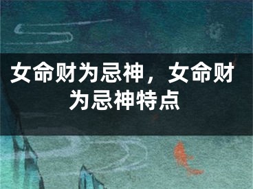 女命财为忌神,女命财为忌神特点