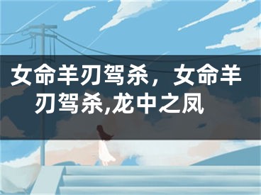 女命羊刃驾杀，女命羊刃驾杀,龙中之凤