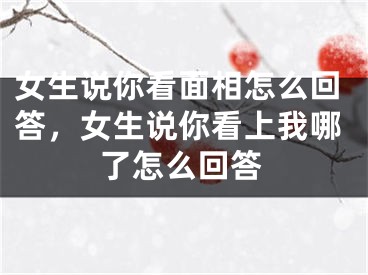 女生说你看面相怎么回答,女生说你看上我哪了怎么回答