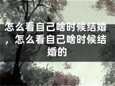 怎么看自己啥时候结婚,怎么看自己啥时候结婚的