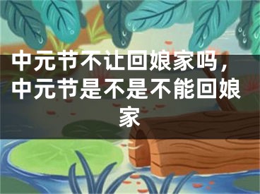 中元节不让回娘家吗,中元节是不是不能回娘家