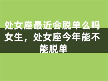 处女座最近会脱单么吗女生,处女座今年能不能脱单
