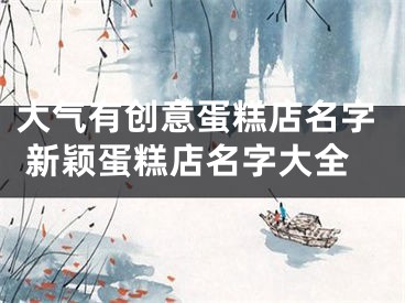 大气有创意蛋糕店名字 新颖蛋糕店名字大全
