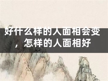 好什么样的人面相会变,怎样的人面相好