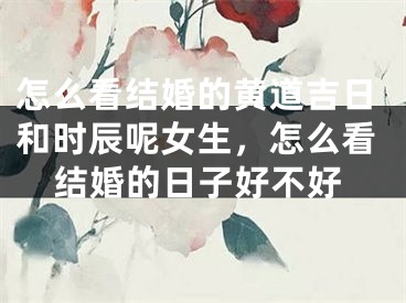 怎么看结婚的黄道吉日和时辰呢女生,怎么看结婚的日子好不好