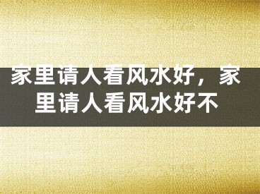 家里请人看风水好,家里请人看风水好不
