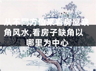 从不同方位来看房屋缺角风水,看房子缺角以哪里为中心