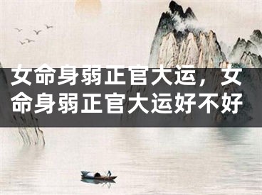 女命身弱正官大运,女命身弱正官大运好不好