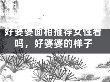 好婆婆面相推荐女性看吗，好婆婆的样子