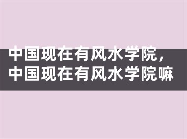 中国现在有风水学院,中国现在有风水学院嘛