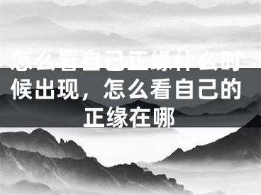 怎么看自己正缘什么时候出现,怎么看自己的正缘在哪
