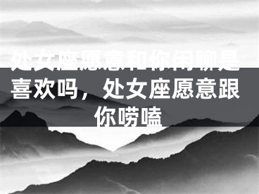 处女座愿意和你闲聊是喜欢吗，处女座愿意跟你唠嗑