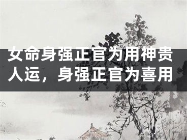 女命身强正官为用神贵人运,身强正官为喜用