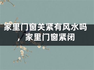 家里门窗关紧有风水吗,家里门窗紧闭