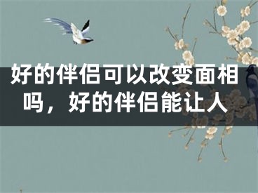 好的伴侣可以改变面相吗，好的伴侣能让人