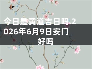 今日是黄道吉日吗 2026年6月9日安门好吗