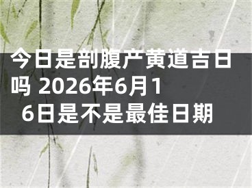 今日是剖腹产黄道吉日吗 2026年6月16日是不是最佳日期
