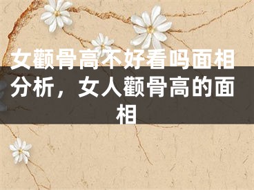 女颧骨高不好看吗面相分析,女人颧骨高的面相